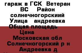 гараж в ГСК “Ветеран - ВС“ › Район ­ солнечногорскиий › Улица ­ андреевка › Общая площадь ­ - › Цена ­ 550 000 - Московская обл., Солнечногорский р-н, Андреевка д. Недвижимость » Гаражи   